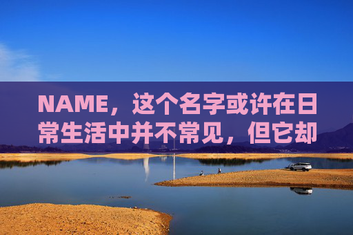 NAME，这个名字或许在日常生活中并不常见，但它却在某些领域里扮演着重要的角色。今天，让我们一起来探索这个名字背后的故事和意义